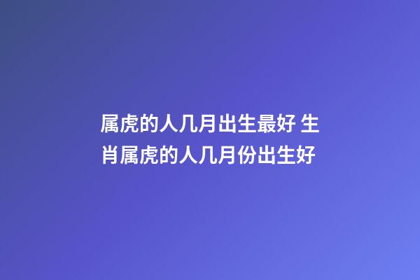 属虎的人几月出生最好 生肖属虎的人几月份出生好